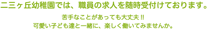 二三ヶ丘幼稚園では、職員の求人を随時受付けております。苦手なことがあっても大丈夫！！可愛い子ども達と一緒に、楽しく働いてみませんか。